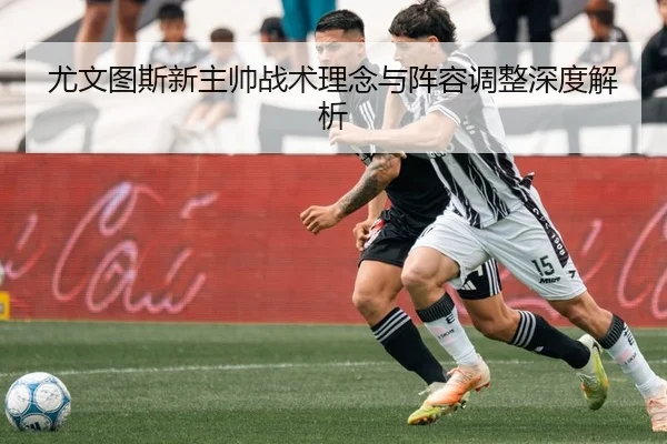 尤文图斯新主帅战术理念与阵容调整深度解析